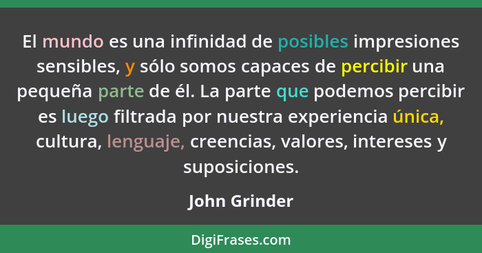 El mundo es una infinidad de posibles impresiones sensibles, y sólo somos capaces de percibir una pequeña parte de él. La parte que pod... - John Grinder