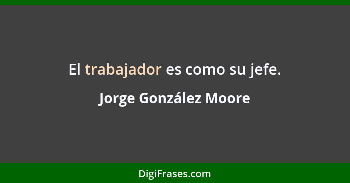 El trabajador es como su jefe.... - Jorge González Moore
