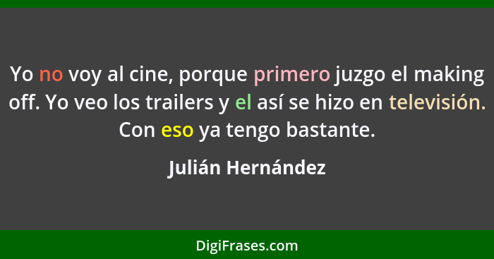 Yo no voy al cine, porque primero juzgo el making off. Yo veo los trailers y el así se hizo en televisión. Con eso ya tengo bastant... - Julián Hernández