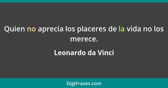 Quien no aprecia los placeres de la vida no los merece.... - Leonardo da Vinci