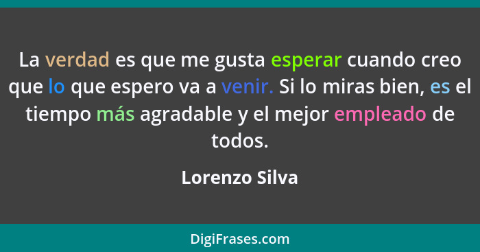 La verdad es que me gusta esperar cuando creo que lo que espero va a venir. Si lo miras bien, es el tiempo más agradable y el mejor em... - Lorenzo Silva