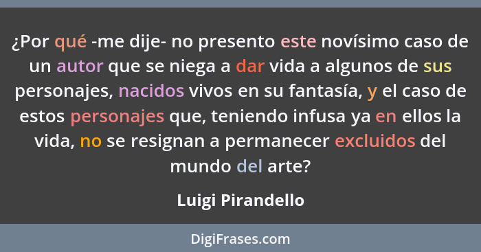 ¿Por qué -me dije- no presento este novísimo caso de un autor que se niega a dar vida a algunos de sus personajes, nacidos vivos en... - Luigi Pirandello