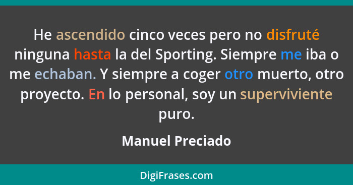 He ascendido cinco veces pero no disfruté ninguna hasta la del Sporting. Siempre me iba o me echaban. Y siempre a coger otro muerto,... - Manuel Preciado