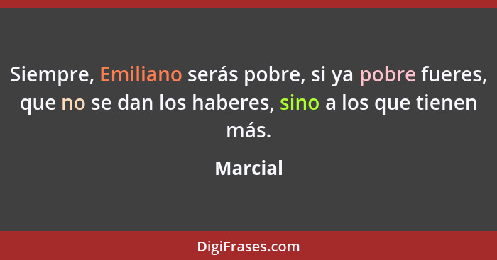 Siempre, Emiliano serás pobre, si ya pobre fueres, que no se dan los haberes, sino a los que tienen más.... - Marcial