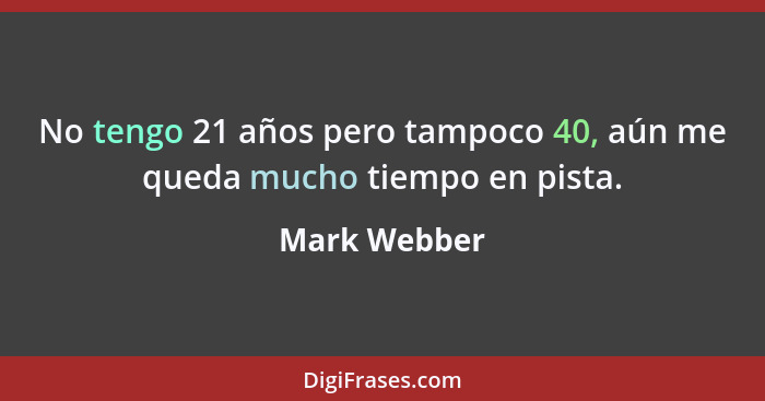 No tengo 21 años pero tampoco 40, aún me queda mucho tiempo en pista.... - Mark Webber