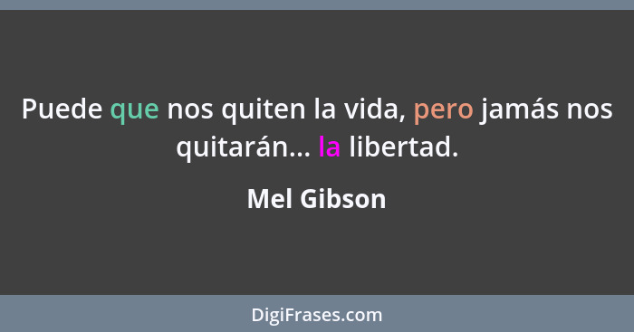 Puede que nos quiten la vida, pero jamás nos quitarán... la libertad.... - Mel Gibson