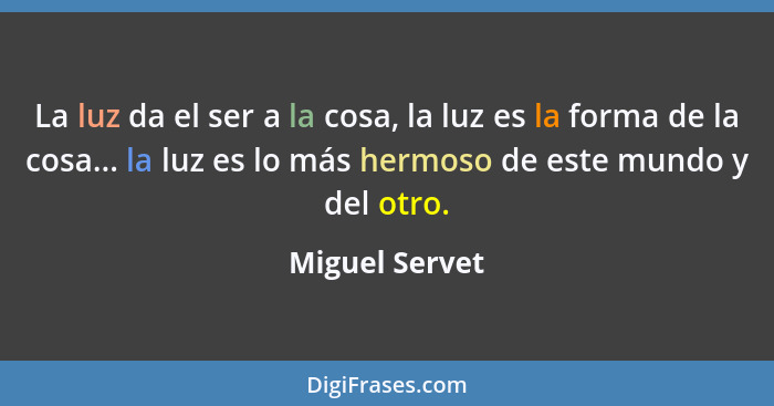 La luz da el ser a la cosa, la luz es la forma de la cosa... la luz es lo más hermoso de este mundo y del otro.... - Miguel Servet