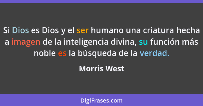 Si Dios es Dios y el ser humano una criatura hecha a imagen de la inteligencia divina, su función más noble es la búsqueda de la verdad.... - Morris West