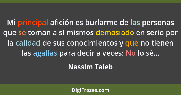 Mi principal afición es burlarme de las personas que se toman a sí mismos demasiado en serio por la calidad de sus conocimientos y que... - Nassim Taleb