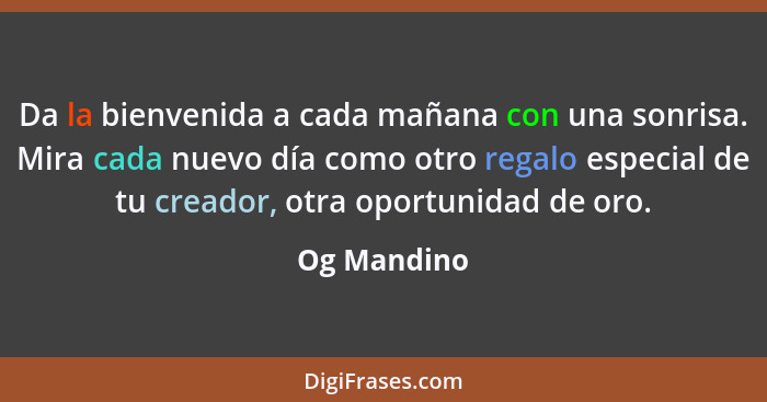 Da la bienvenida a cada mañana con una sonrisa. Mira cada nuevo día como otro regalo especial de tu creador, otra oportunidad de oro.... - Og Mandino