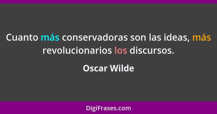 Cuanto más conservadoras son las ideas, más revolucionarios los discursos.... - Oscar Wilde