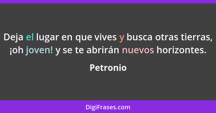 Deja el lugar en que vives y busca otras tierras, ¡oh joven! y se te abrirán nuevos horizontes.... - Petronio