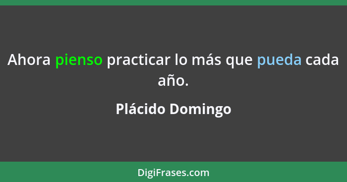 Ahora pienso practicar lo más que pueda cada año.... - Plácido Domingo