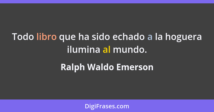 Todo libro que ha sido echado a la hoguera ilumina al mundo.... - Ralph Waldo Emerson