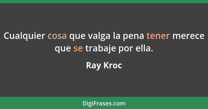 Cualquier cosa que valga la pena tener merece que se trabaje por ella.... - Ray Kroc