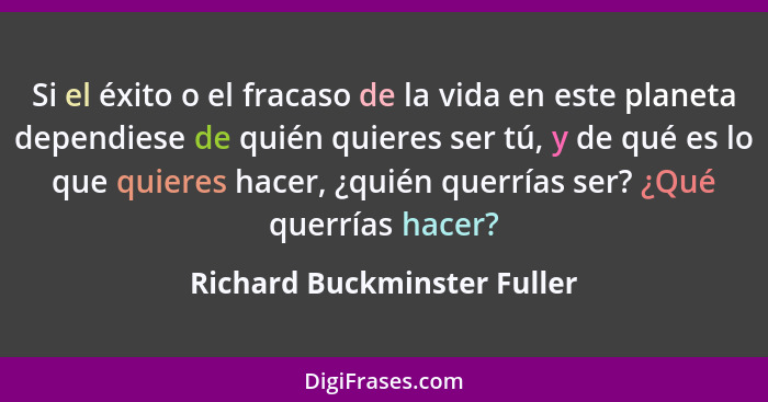 Si el éxito o el fracaso de la vida en este planeta dependiese de quién quieres ser tú, y de qué es lo que quieres hacer,... - Richard Buckminster Fuller