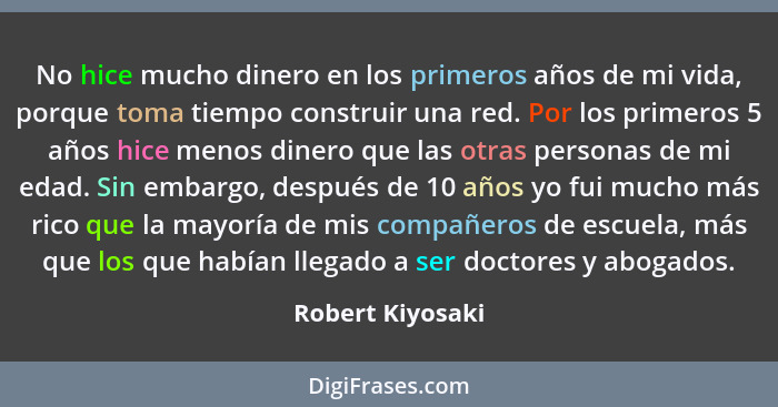 No hice mucho dinero en los primeros años de mi vida, porque toma tiempo construir una red. Por los primeros 5 años hice menos diner... - Robert Kiyosaki