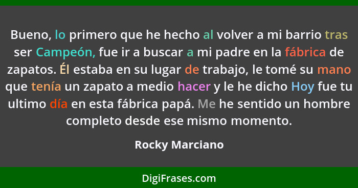 Bueno, lo primero que he hecho al volver a mi barrio tras ser Campeón, fue ir a buscar a mi padre en la fábrica de zapatos. Él estaba... - Rocky Marciano