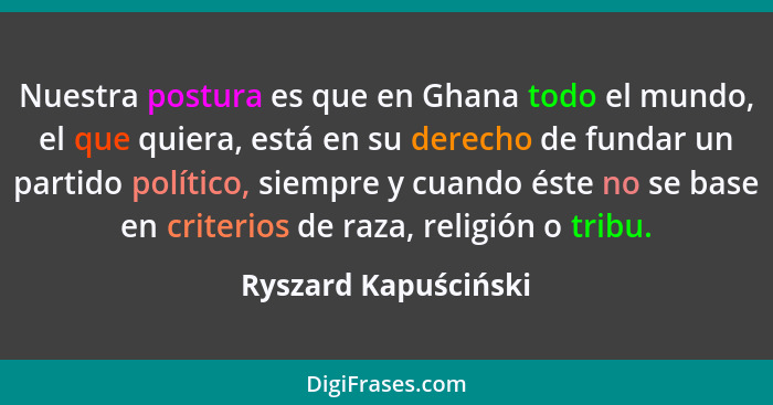 Nuestra postura es que en Ghana todo el mundo, el que quiera, está en su derecho de fundar un partido político, siempre y cuando... - Ryszard Kapuściński