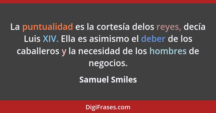 La puntualidad es la cortesía delos reyes, decía Luis XIV. Ella es asimismo el deber de los caballeros y la necesidad de los hombres d... - Samuel Smiles