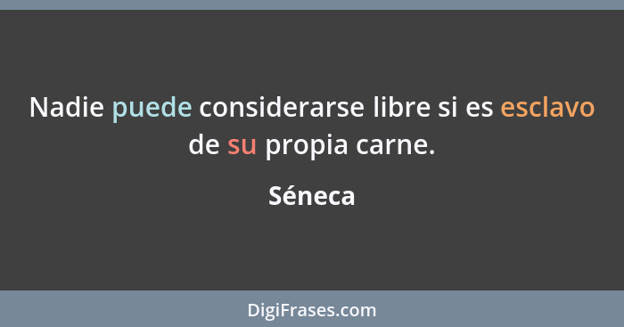 Nadie puede considerarse libre si es esclavo de su propia carne.... - Séneca