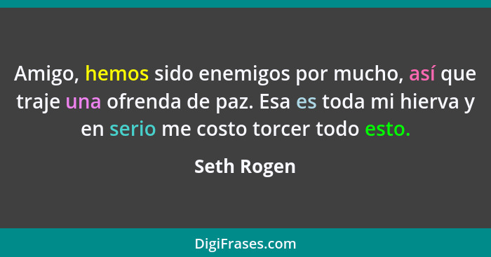 Amigo, hemos sido enemigos por mucho, así que traje una ofrenda de paz. Esa es toda mi hierva y en serio me costo torcer todo esto.... - Seth Rogen