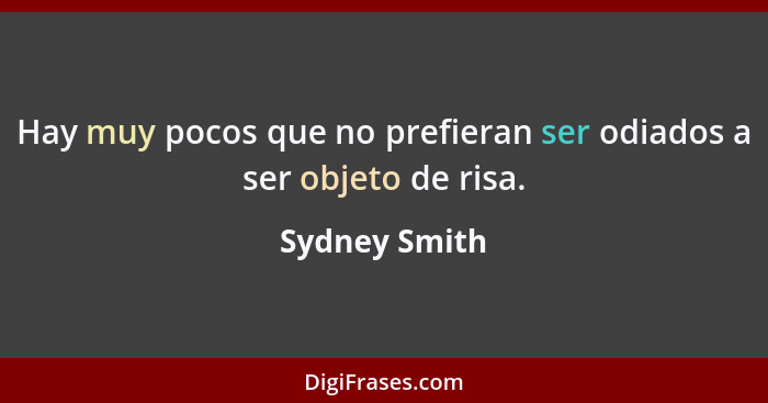 Hay muy pocos que no prefieran ser odiados a ser objeto de risa.... - Sydney Smith