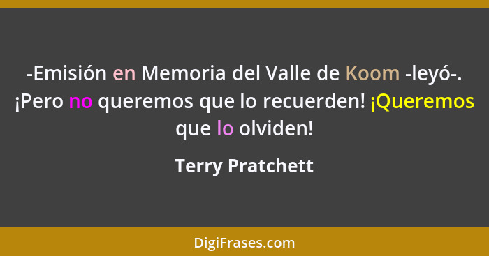 -Emisión en Memoria del Valle de Koom -leyó-. ¡Pero no queremos que lo recuerden! ¡Queremos que lo olviden!... - Terry Pratchett
