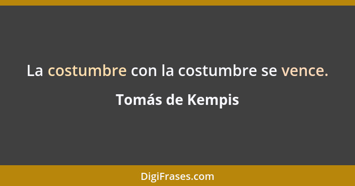 La costumbre con la costumbre se vence.... - Tomás de Kempis