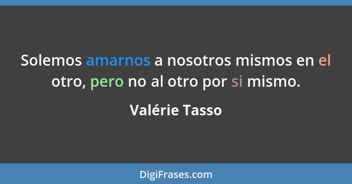 Solemos amarnos a nosotros mismos en el otro, pero no al otro por si mismo.... - Valérie Tasso