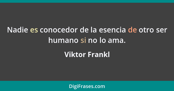 Nadie es conocedor de la esencia de otro ser humano si no lo ama.... - Viktor Frankl