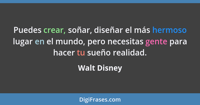 Puedes crear, soñar, diseñar el más hermoso lugar en el mundo, pero necesitas gente para hacer tu sueño realidad.... - Walt Disney