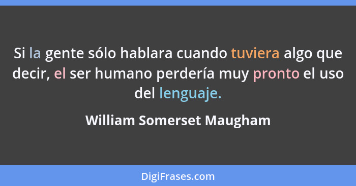 Si la gente sólo hablara cuando tuviera algo que decir, el ser humano perdería muy pronto el uso del lenguaje.... - William Somerset Maugham