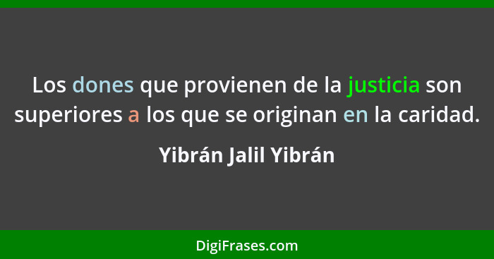 Los dones que provienen de la justicia son superiores a los que se originan en la caridad.... - Yibrán Jalil Yibrán