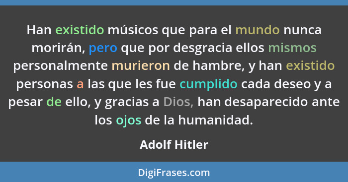 Han existido músicos que para el mundo nunca morirán, pero que por desgracia ellos mismos personalmente murieron de hambre, y han exist... - Adolf Hitler