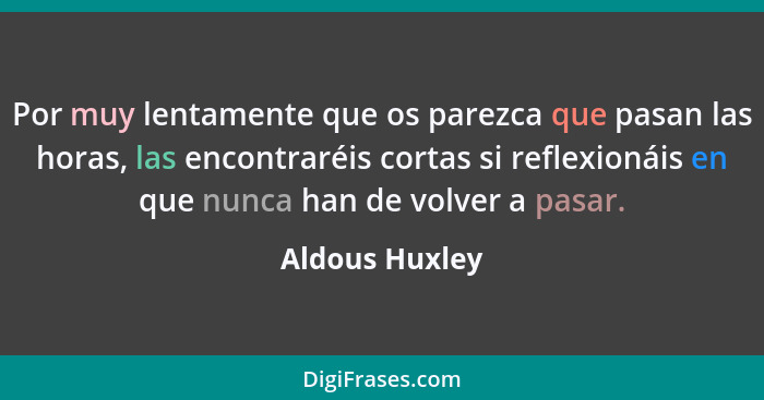 Por muy lentamente que os parezca que pasan las horas, las encontraréis cortas si reflexionáis en que nunca han de volver a pasar.... - Aldous Huxley