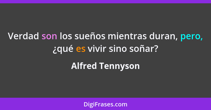 Verdad son los sueños mientras duran, pero, ¿qué es vivir sino soñar?... - Alfred Tennyson