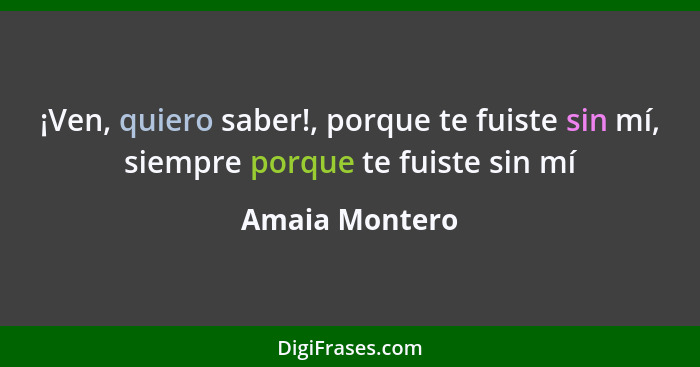 ¡Ven, quiero saber!, porque te fuiste sin mí, siempre porque te fuiste sin mí... - Amaia Montero