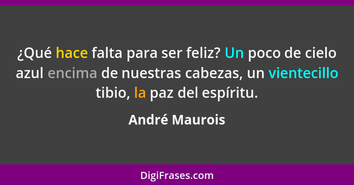 ¿Qué hace falta para ser feliz? Un poco de cielo azul encima de nuestras cabezas, un vientecillo tibio, la paz del espíritu.... - André Maurois