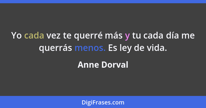 Yo cada vez te querré más y tu cada día me querrás menos. Es ley de vida.... - Anne Dorval