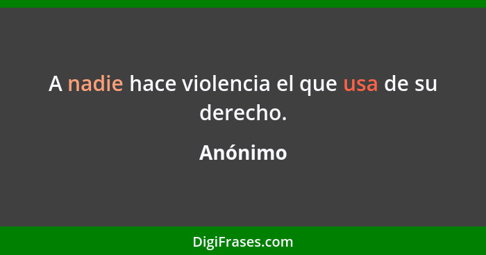 A nadie hace violencia el que usa de su derecho.... - Anónimo