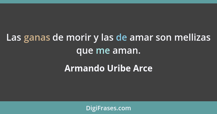 Las ganas de morir y las de amar son mellizas que me aman.... - Armando Uribe Arce