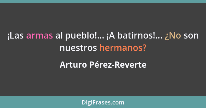 ¡Las armas al pueblo!... ¡A batirnos!... ¿No son nuestros hermanos?... - Arturo Pérez-Reverte