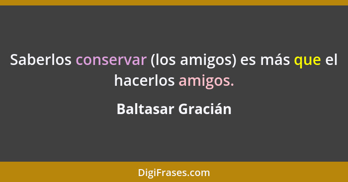 Saberlos conservar (los amigos) es más que el hacerlos amigos.... - Baltasar Gracián