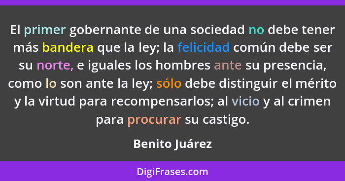 El primer gobernante de una sociedad no debe tener más bandera que la ley; la felicidad común debe ser su norte, e iguales los hombres... - Benito Juárez