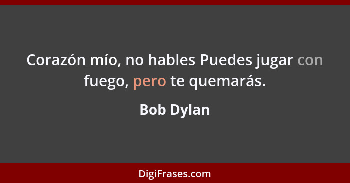 Corazón mío, no hables Puedes jugar con fuego, pero te quemarás.... - Bob Dylan