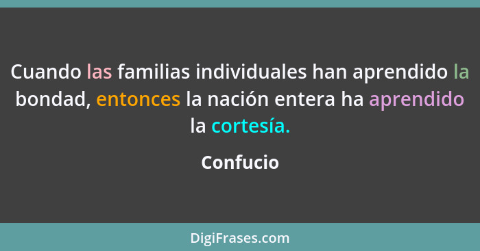 Cuando las familias individuales han aprendido la bondad, entonces la nación entera ha aprendido la cortesía.... - Confucio