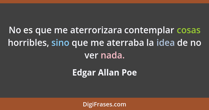 No es que me aterrorizara contemplar cosas horribles, sino que me aterraba la idea de no ver nada.... - Edgar Allan Poe