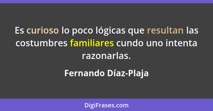 Es curioso lo poco lógicas que resultan las costumbres familiares cundo uno intenta razonarlas.... - Fernando Díaz-Plaja