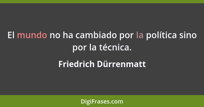 El mundo no ha cambiado por la política sino por la técnica.... - Friedrich Dürrenmatt